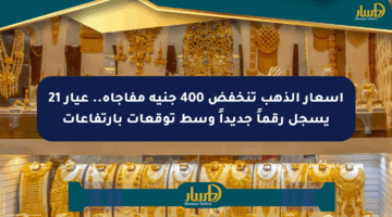 أسعار الذهب تنخفض 400 جنيه مفاجأة.. عيار 21 يسجل رقماً جديداً وسط توقعات بارتفاعات